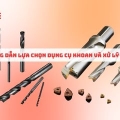 Hướng dẫn lựa chọn mũi khoan và cách xử lý sự cố khi gia công
